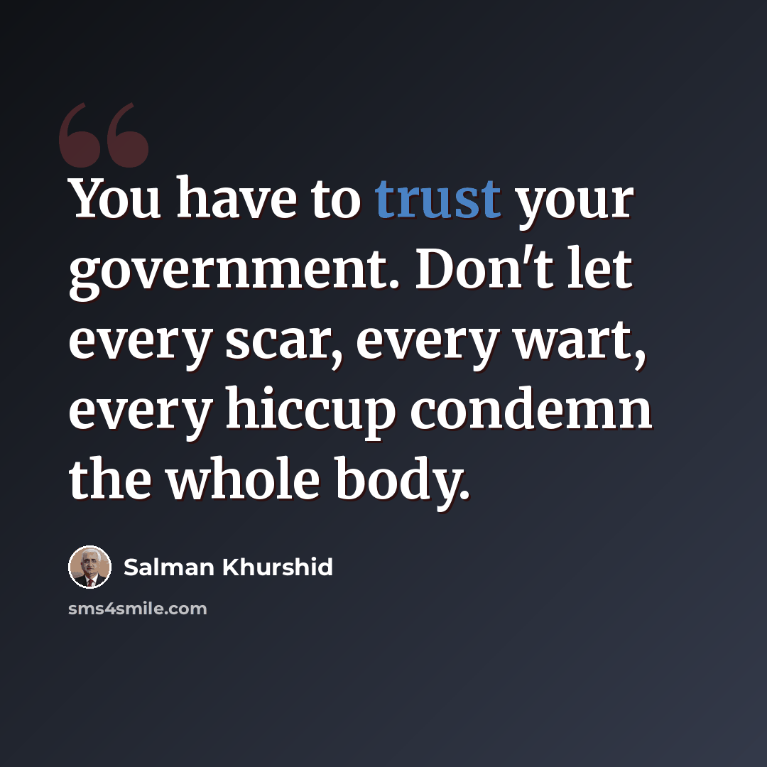 “You have to trust your government. Don't let every scar, every wart, every hiccup condemn the whole body.” quote by Salman Khurshid