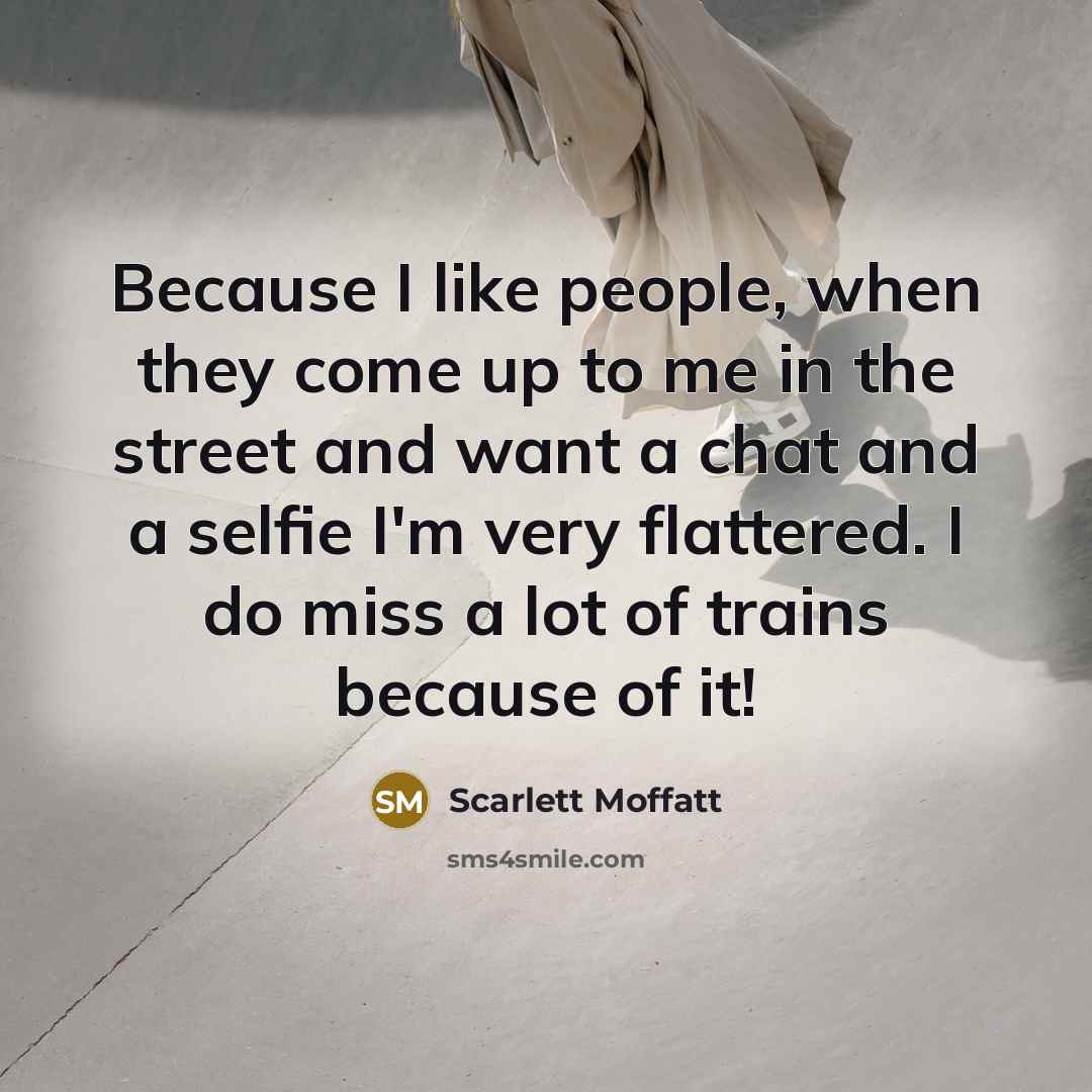 “Because I like people, when they come up to me in the street and want a chat and a selfie I'm very flattered. I do miss a lot of trains because of it!” quote by Scarlett Moffatt