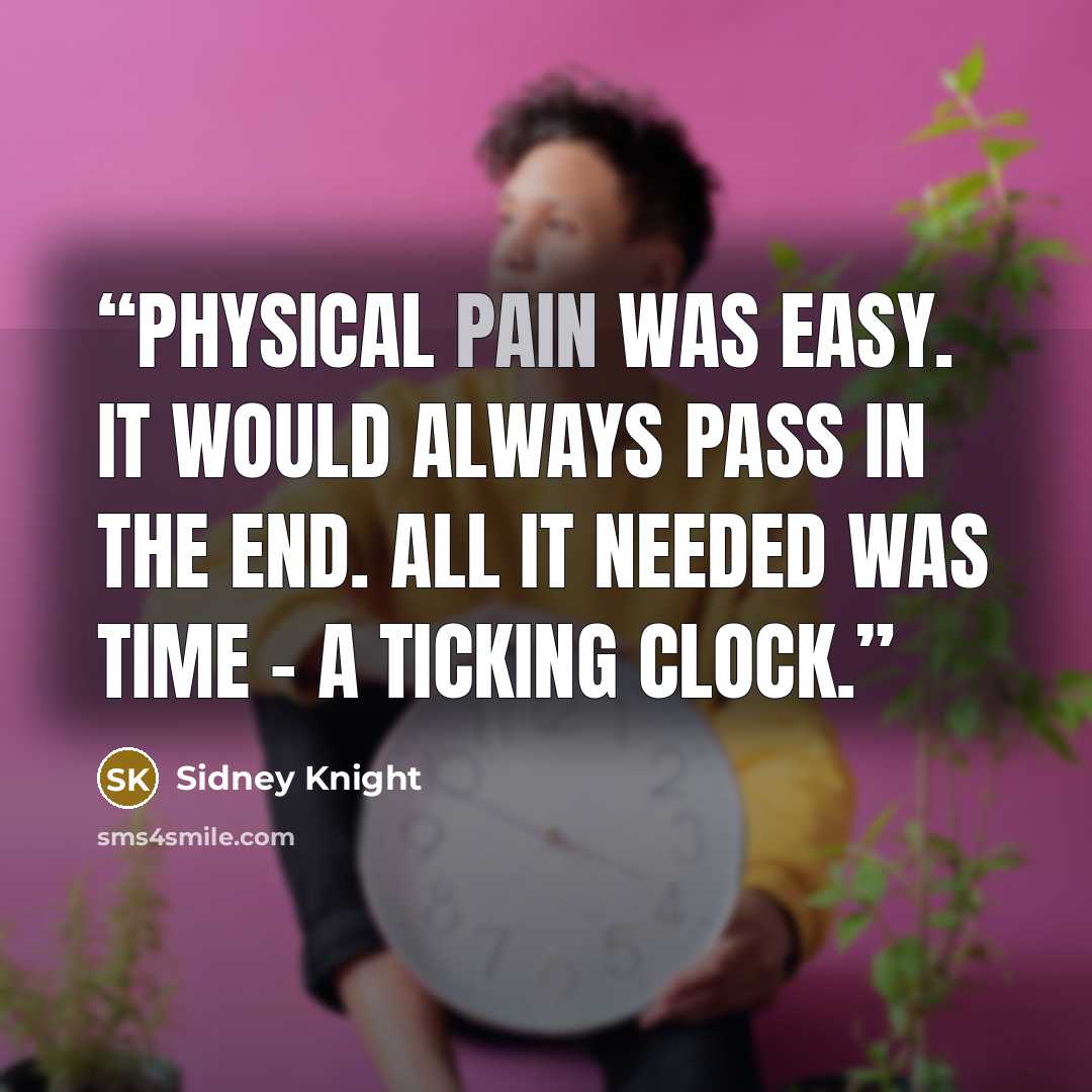 “Physical pain was easy. It would always pass in the end. All it needed was time - a ticking clock.” quote by Sidney Knight