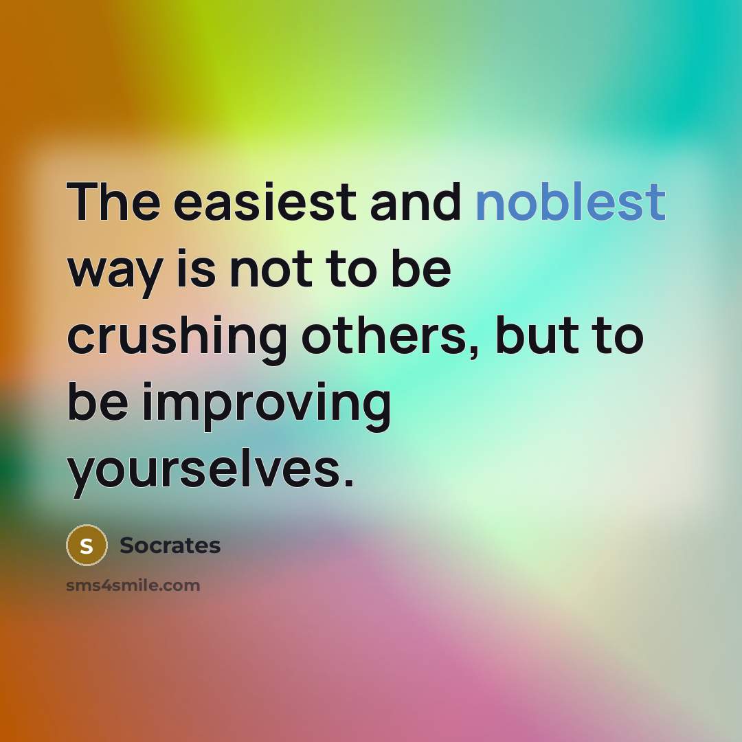 “The easiest and noblest way is not to be crushing others, but to be improving yourselves.” quote by Socrates