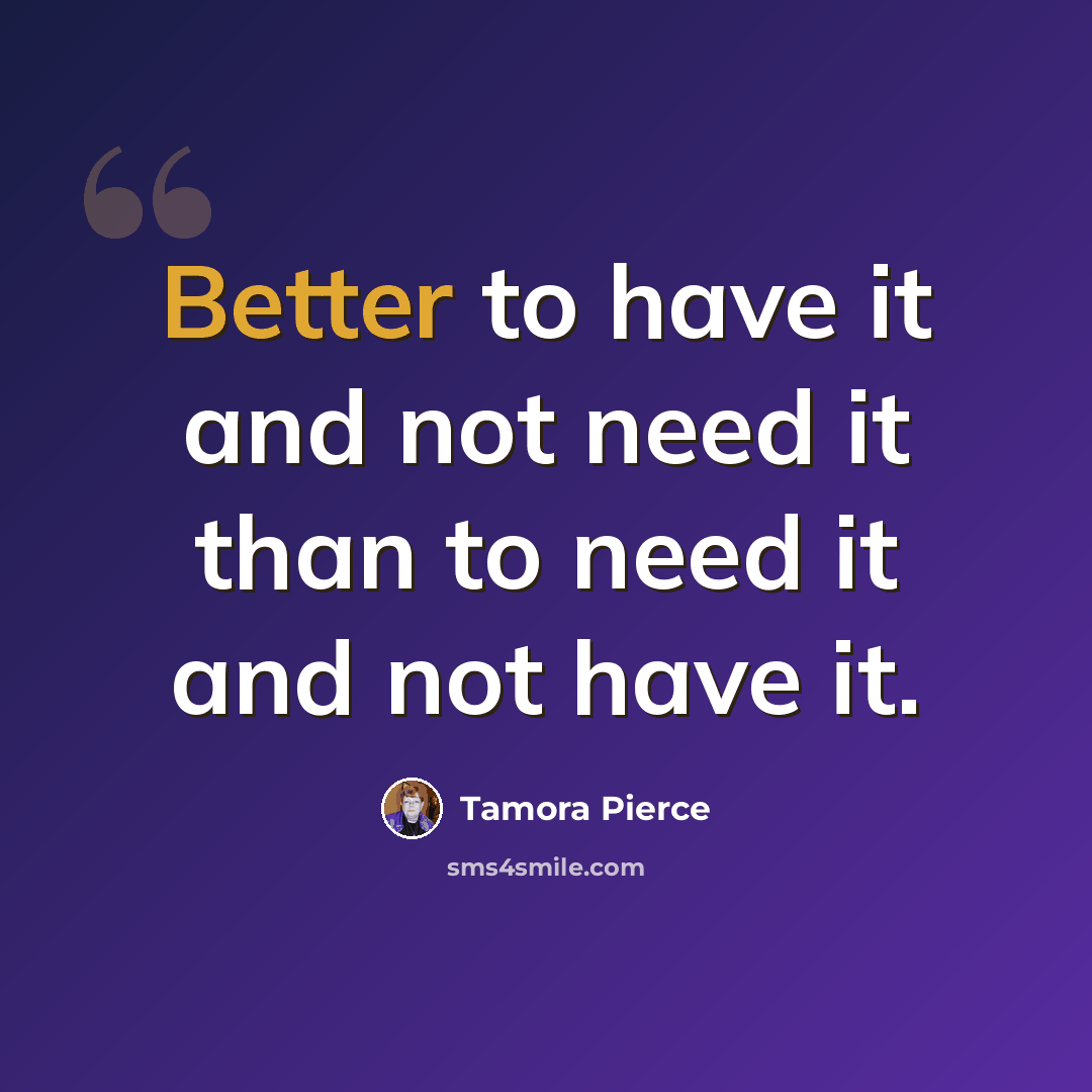 “Better to have it and not need it than to need it and not have it.” quote by Tamora Pierce