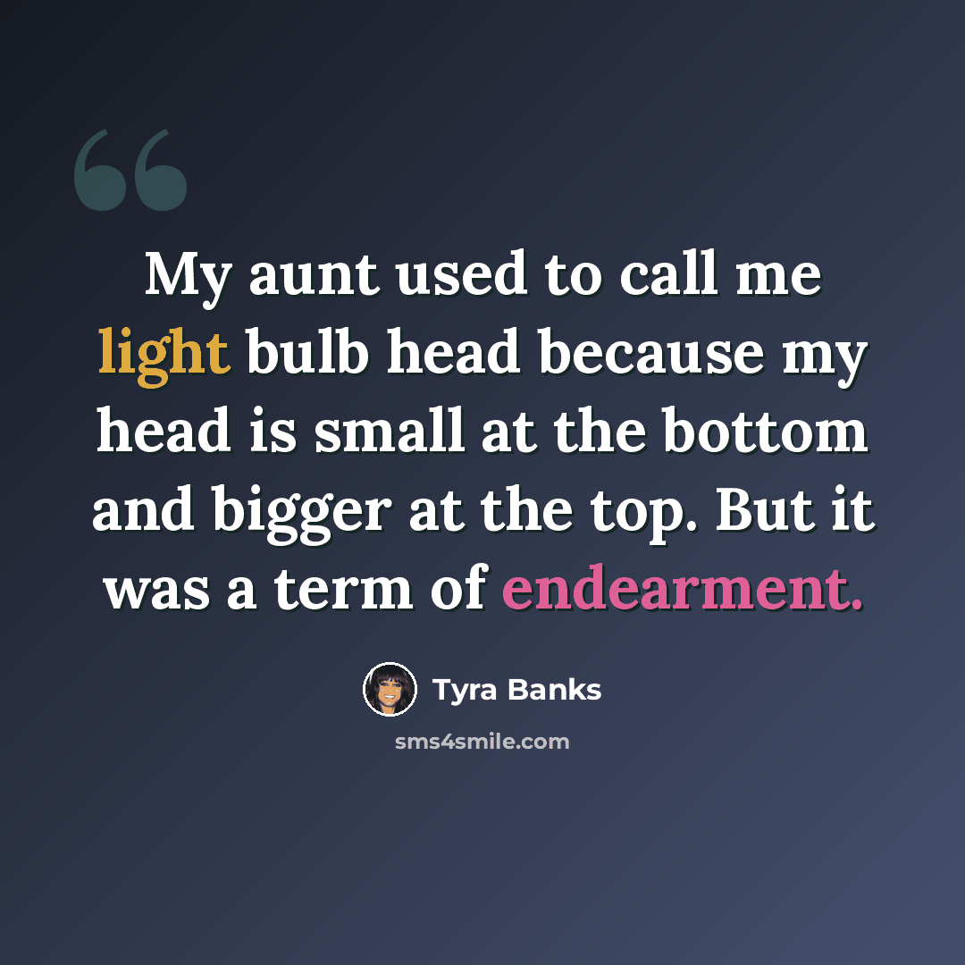 “My aunt used to call me light bulb head because my head is small at the bottom and bigger at the top. But it was a term of endearment.” quote by Tyra Banks