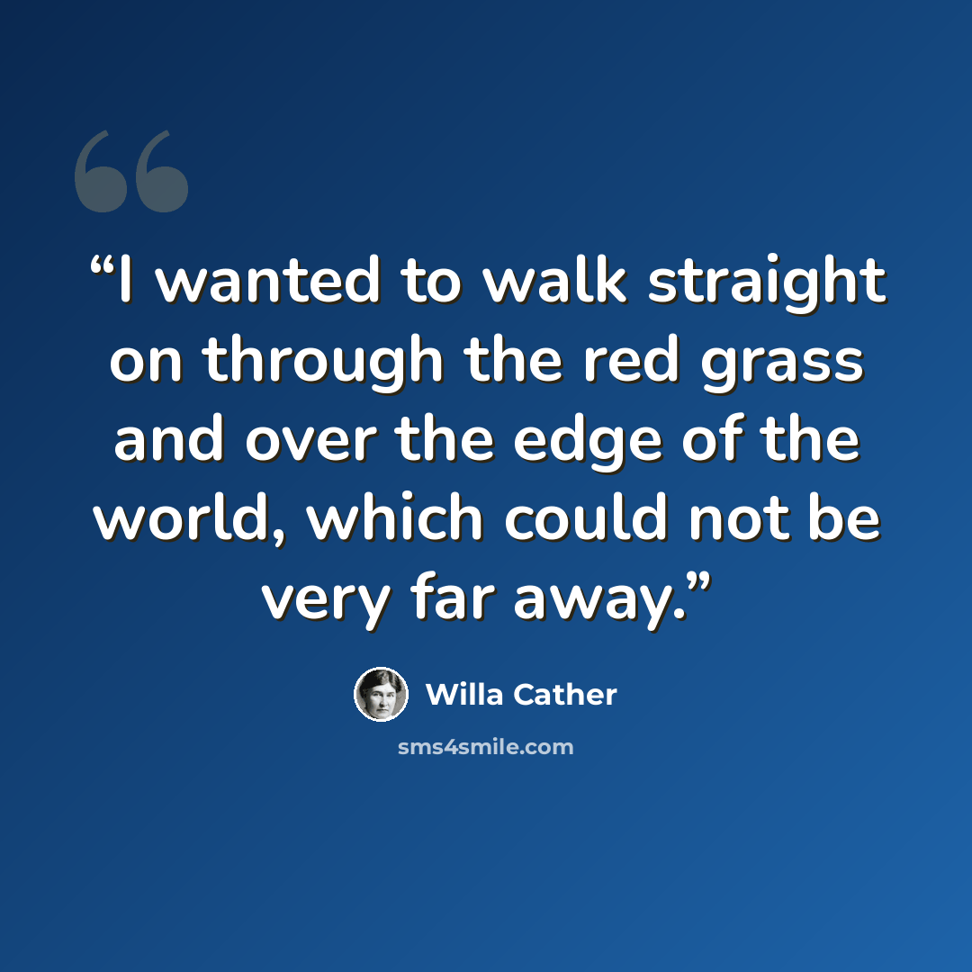 “I wanted to walk straight on through the red grass and over the edge of the world, which could not be very far away.” quote by Willa Cather