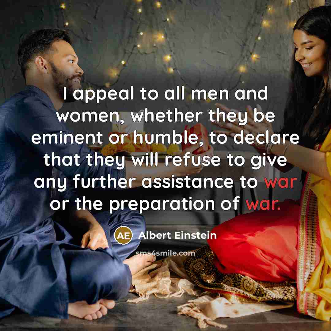 “I appeal to all men and women, whether they be eminent or humble, to declare that they will refuse to give any further assistance to war or the preparation of war.” quote by Albert Einstein