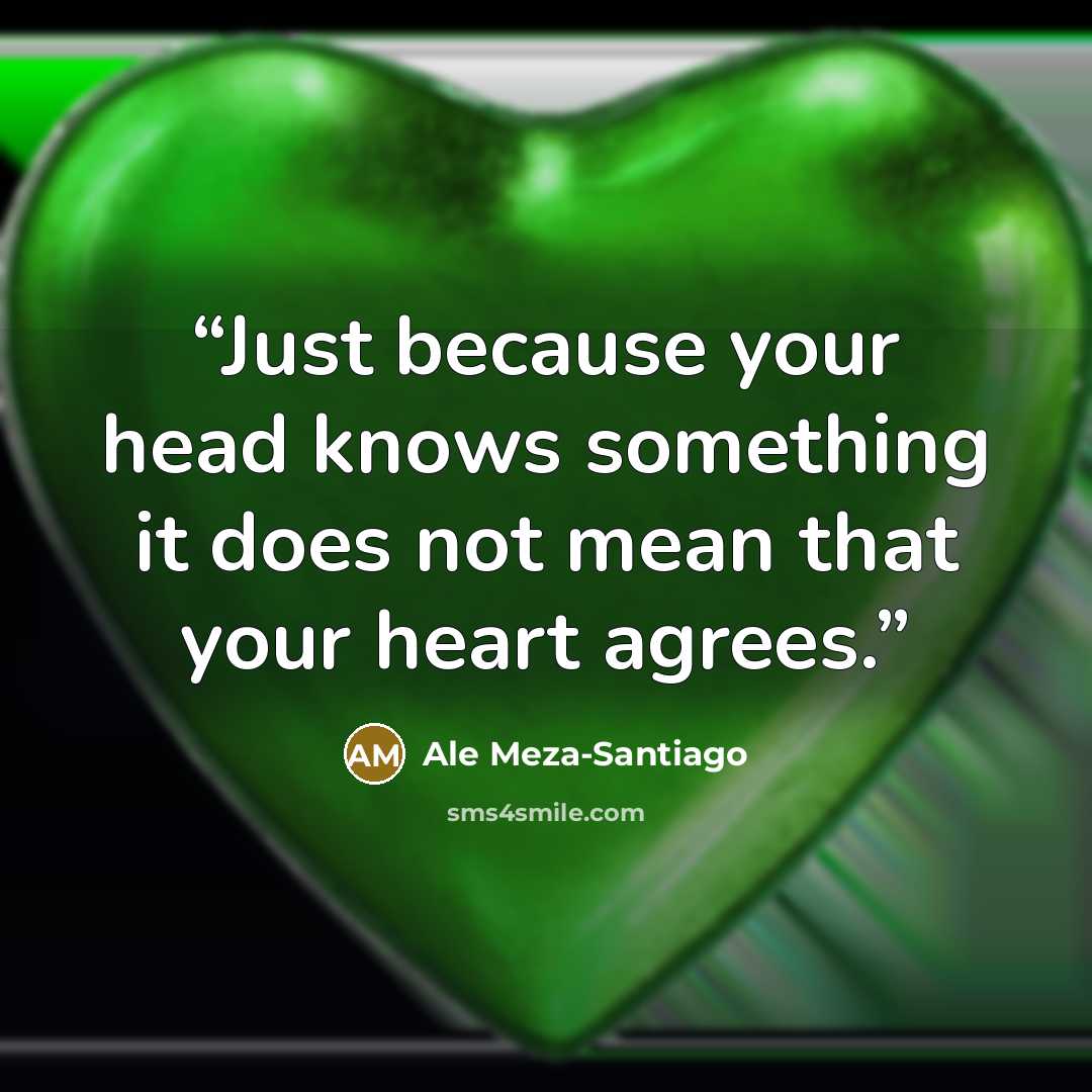 “Just because your head knows something it does not mean that your heart agrees.” quote by Ale Meza-Santiago