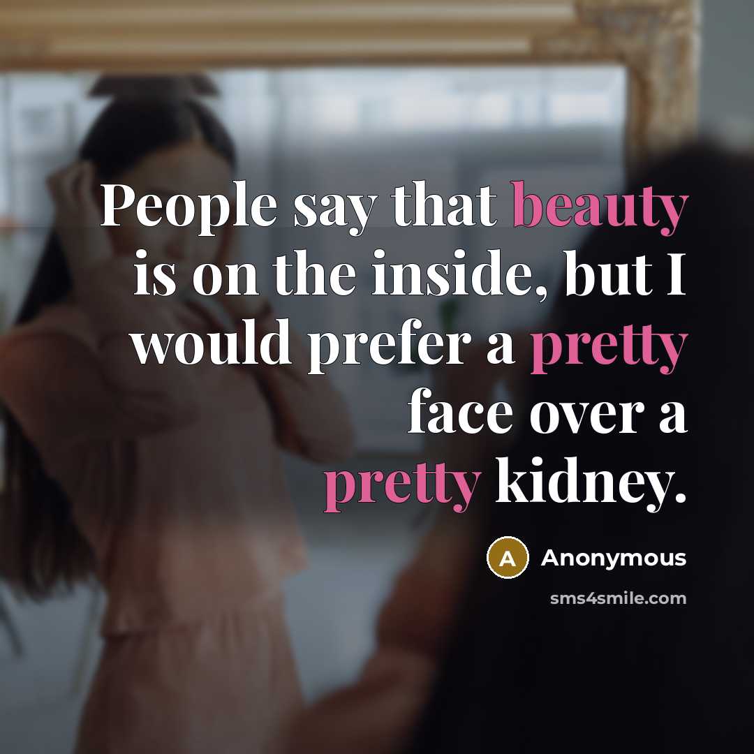 “People say that beauty is on the inside, but I would prefer a pretty face over a pretty kidney.” quote by Anonymous