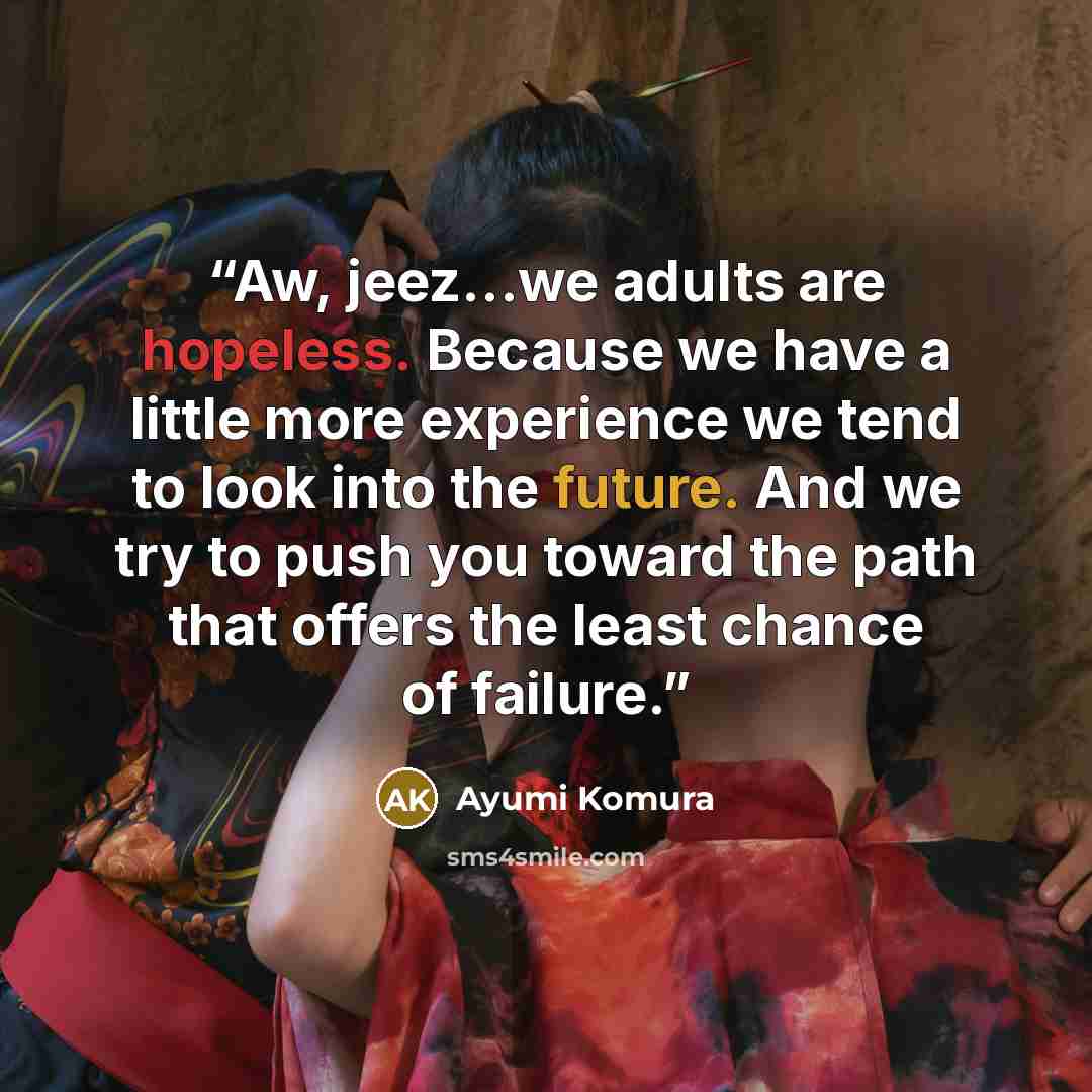 “Aw, jeez…we adults are hopeless. Because we have a little more experience we tend to look into the future. And we try to push you toward the path that offers the least chance of failure.” quote by Ayumi Komura