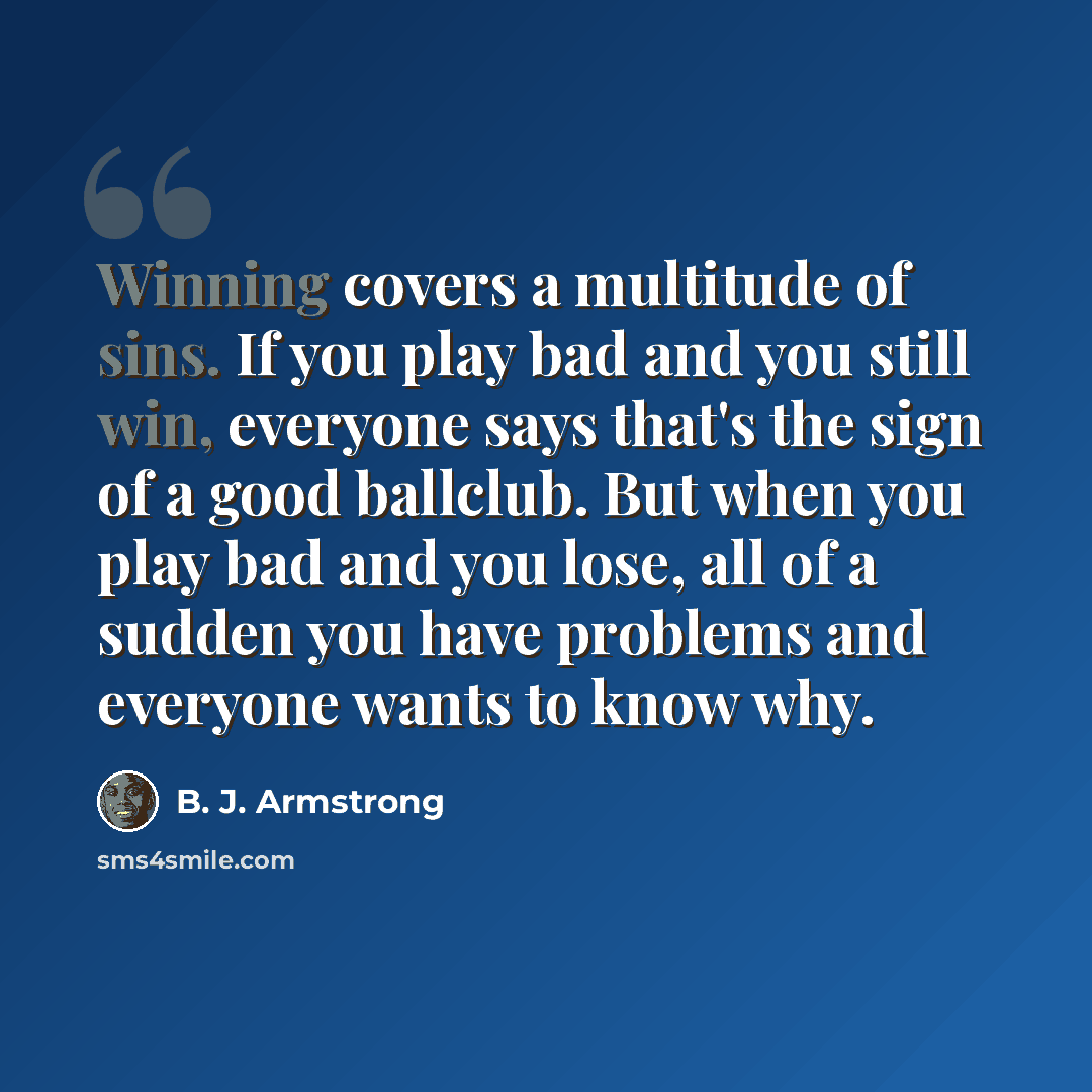 “Winning covers a multitude of sins. If you play bad and you still win, everyone says that's the sign of a good ballclub. But when you play bad and you lose, all of a sudden you have problems and everyone wants to know why.” quote by B. J. Armstrong