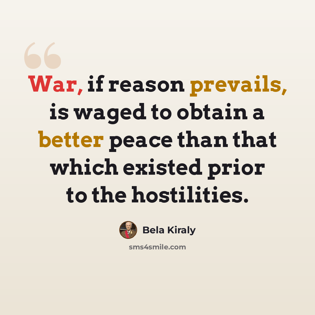 “War, if reason prevails, is waged to obtain a better peace than that which existed prior to the hostilities.” quote by Bela Kiraly