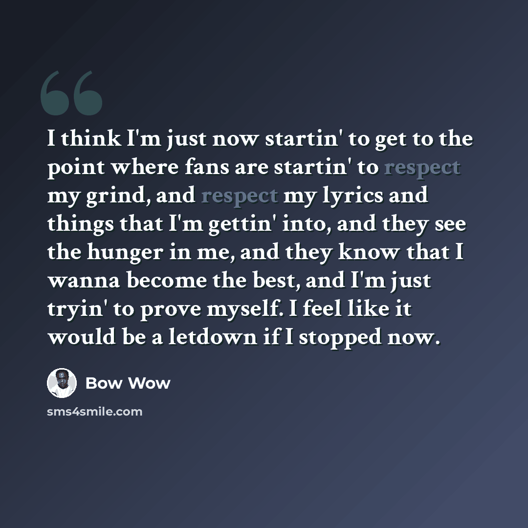 “I think I'm just now startin' to get to the point where fans are startin' to respect my grind, and respect my lyrics and things that I'm gettin' into, and they see the hunger in me, and they know that I wanna become the best, and I'm just tryin' to prove myself. I feel like it would be a letdown…” quote by Bow Wow