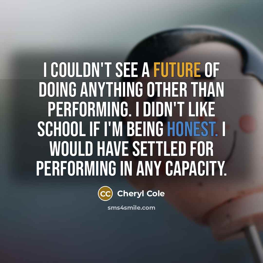 “I couldn't see a future of doing anything other than performing. I didn't like school if I'm being honest. I would have settled for performing in any capacity.” quote by Cheryl Cole