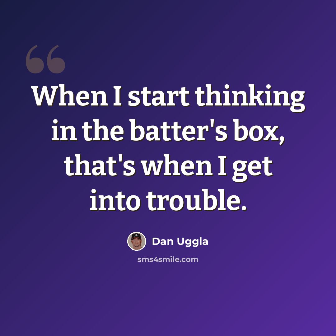 “When I start thinking in the batter's box, that's when I get into trouble.” quote by Dan Uggla