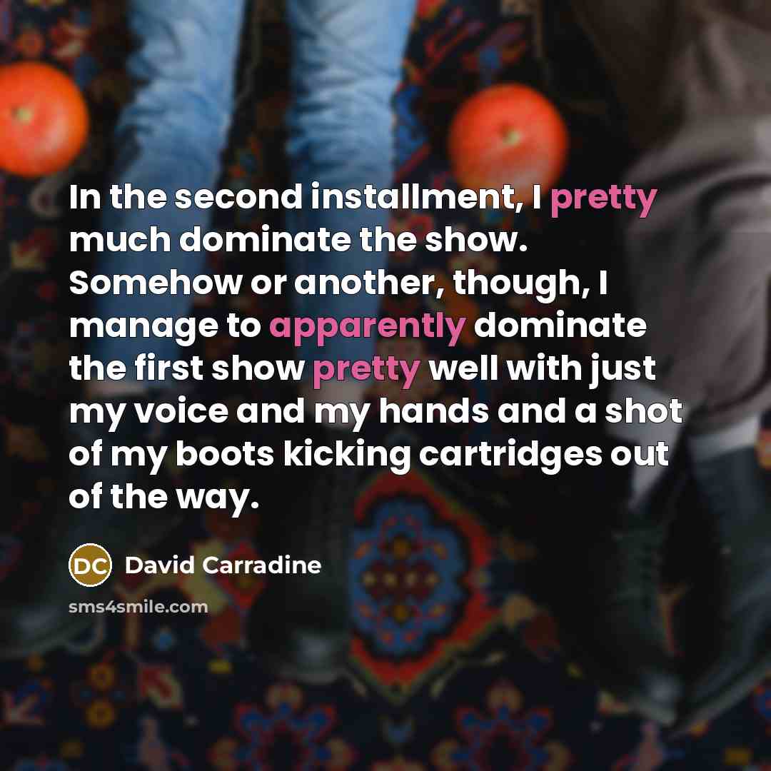 “In the second installment, I pretty much dominate the show. Somehow or another, though, I manage to apparently dominate the first show pretty well with just my voice and my hands and a shot of my boots kicking cartridges out of the way.” quote by David Carradine