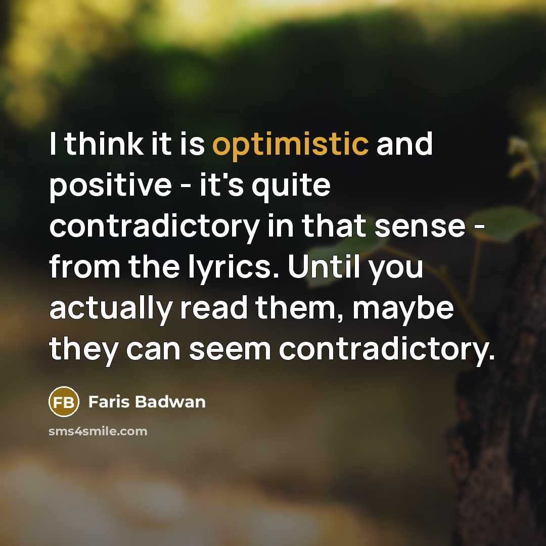 “I think it is optimistic and positive - it's quite contradictory in that sense - from the lyrics. Until you actually read them, maybe they can seem contradictory.” quote by Faris Badwan
