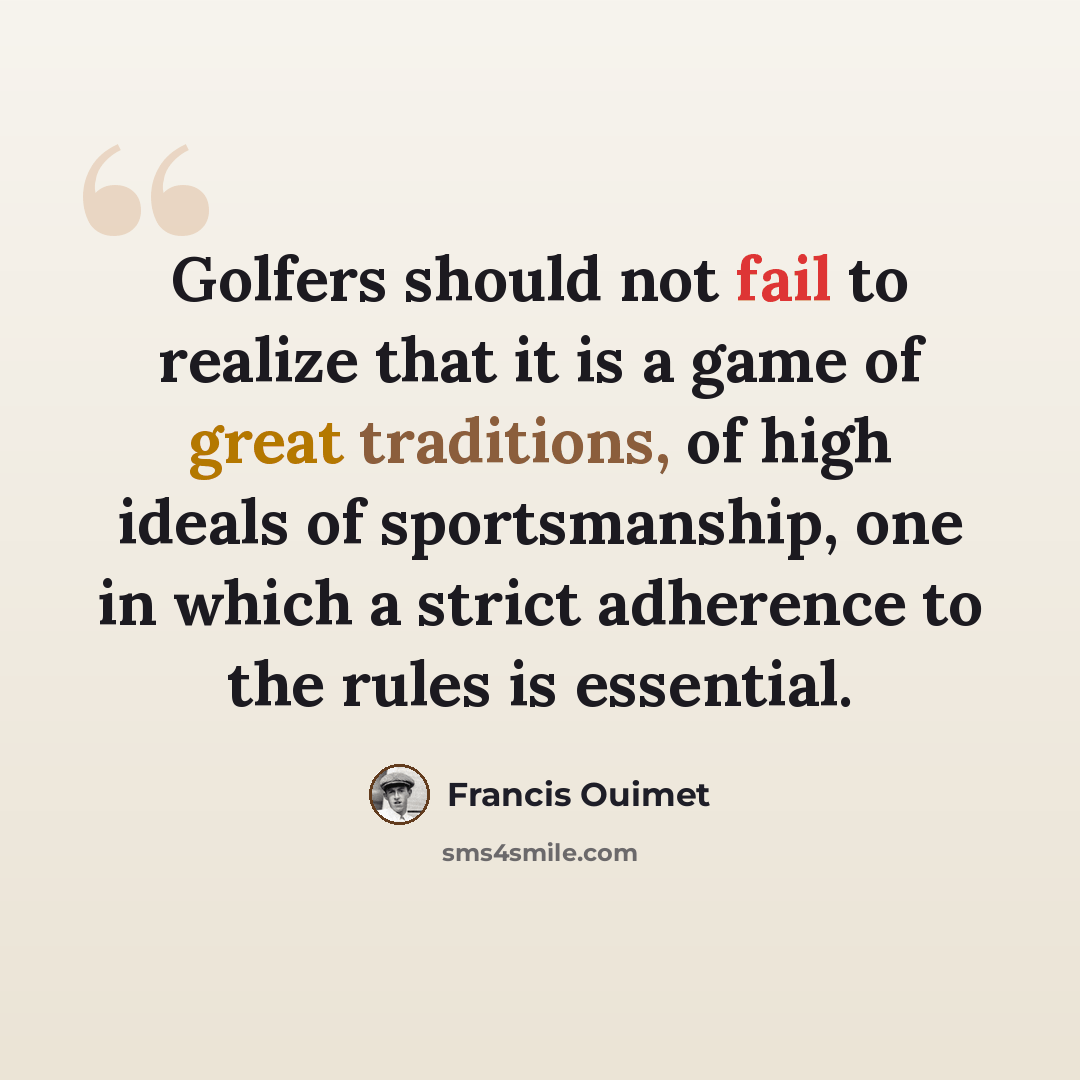 “Golfers should not fail to realize that it is a game of great traditions, of high ideals of sportsmanship, one in which a strict adherence to the rules is essential.” quote by Francis Ouimet