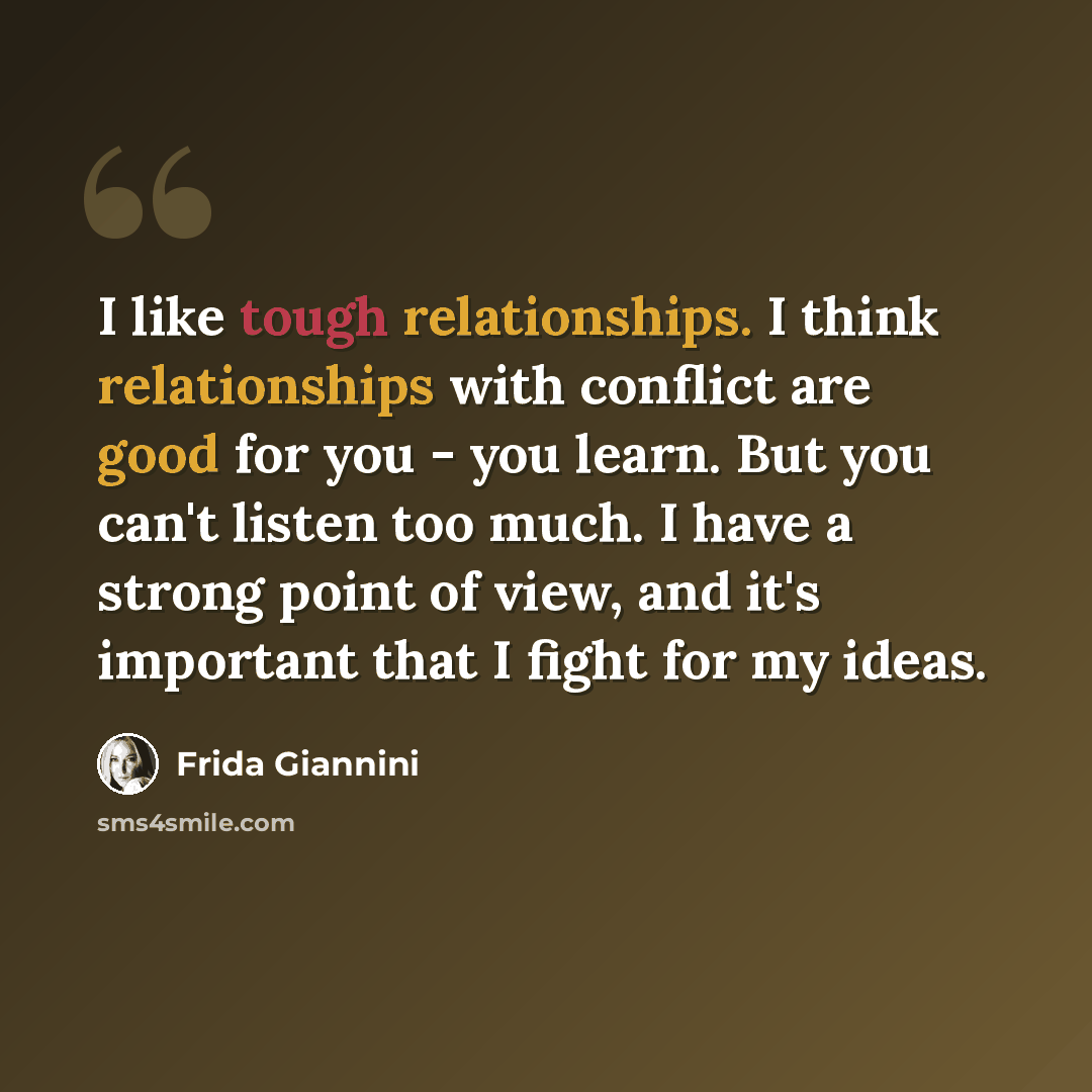 “I like tough relationships. I think relationships with conflict are good for you - you learn. But you can't listen too much. I have a strong point of view, and it's important that I fight for my ideas.” quote by Frida Giannini