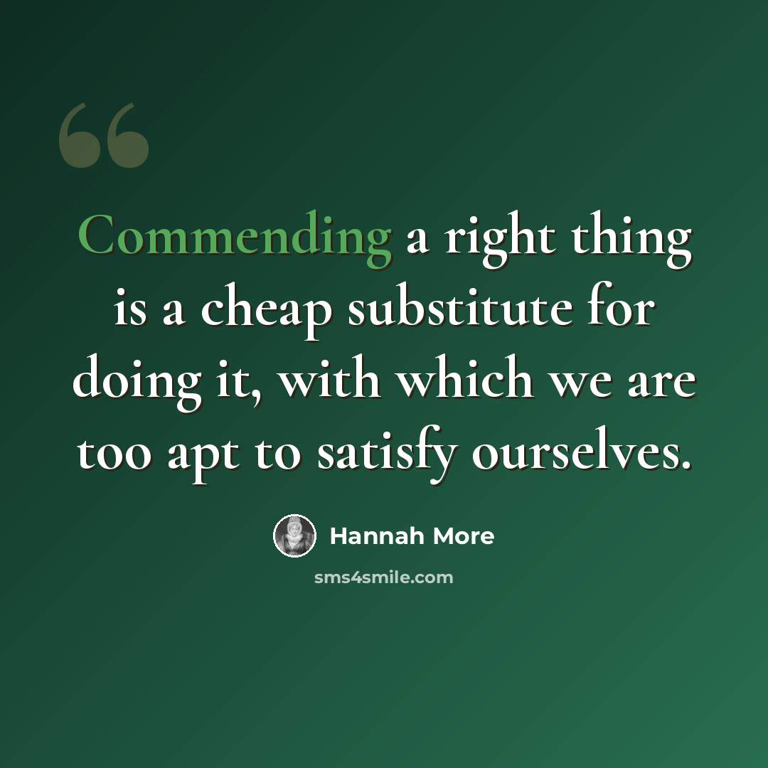 “Commending a right thing is a cheap substitute for doing it, with which we are too apt to satisfy ourselves.” quote by Hannah More