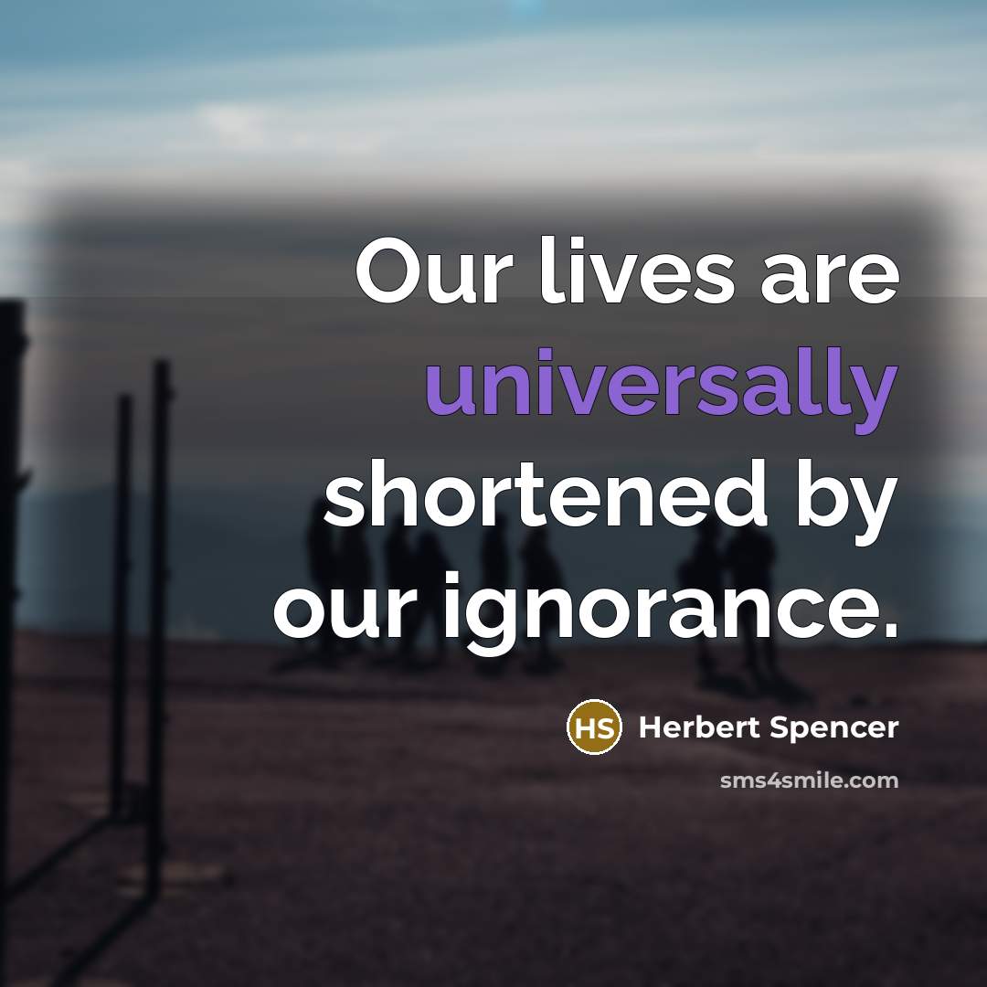 “Our lives are universally shortened by our ignorance.” quote by Herbert Spencer