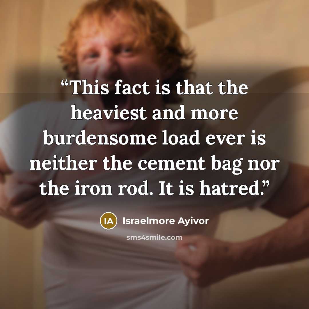 “This fact is that the heaviest and more burdensome load ever is neither the cement bag nor the iron rod. It is hatred.” quote by Israelmore Ayivor