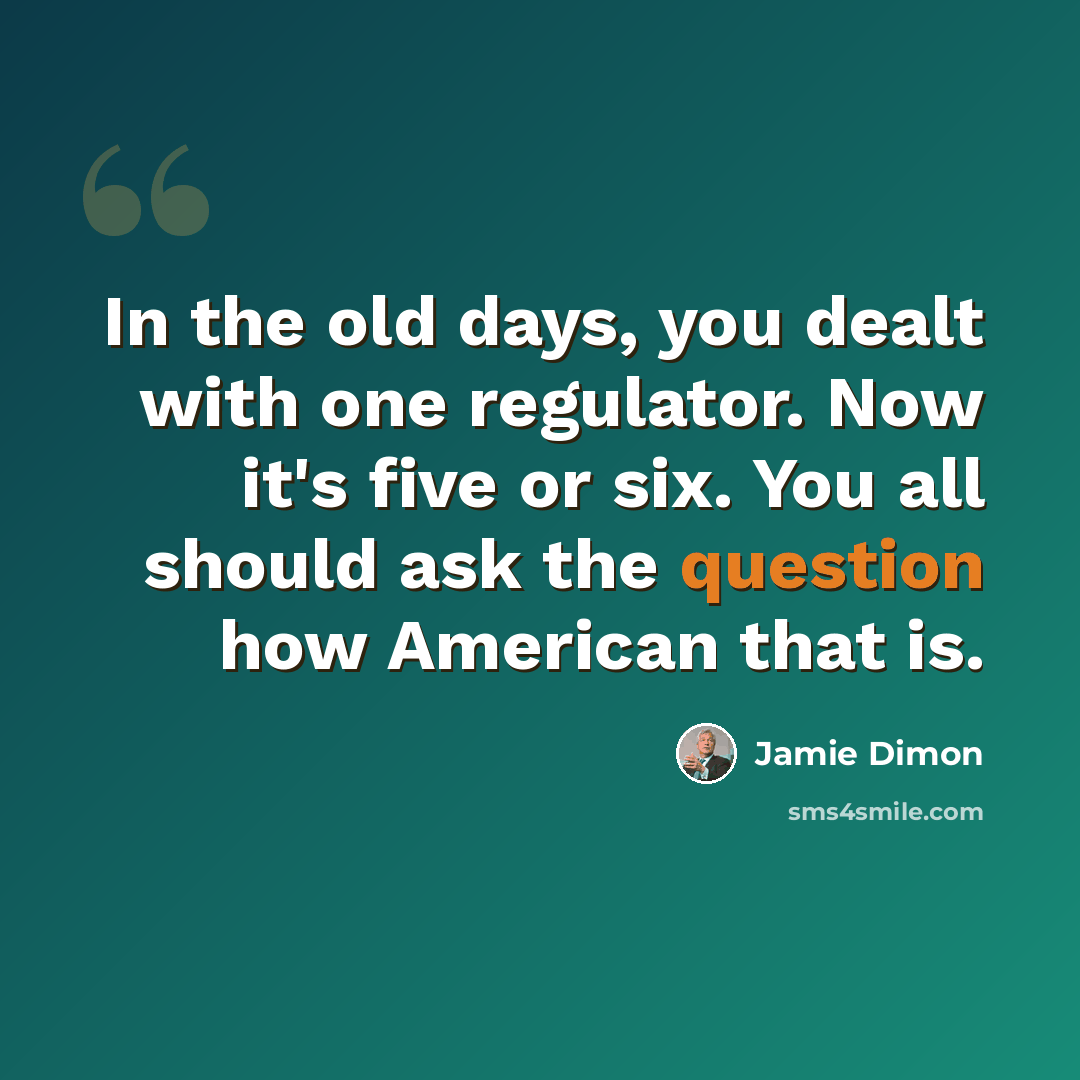 “In the old days, you dealt with one regulator. Now it's five or six. You all should ask the question how American that is.” quote by Jamie Dimon