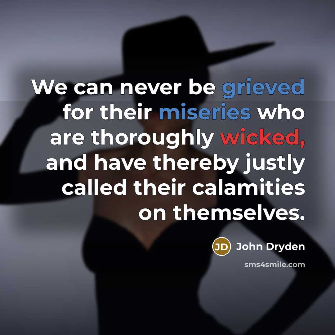 “We can never be grieved for their miseries who are thoroughly wicked, and have thereby justly called their calamities on themselves.” quote by John Dryden