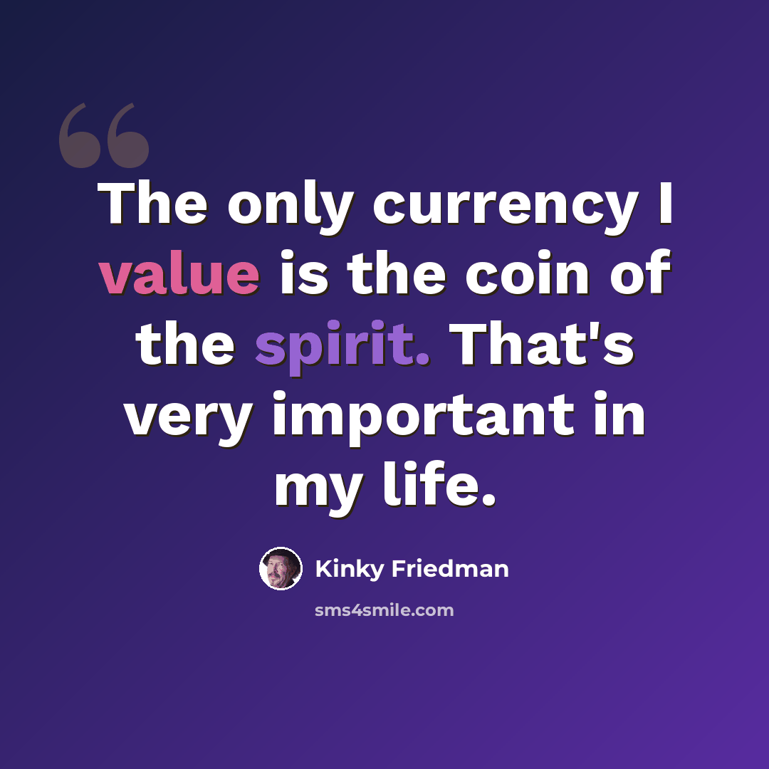 “The only currency I value is the coin of the spirit. That's very important in my life.” quote by Kinky Friedman