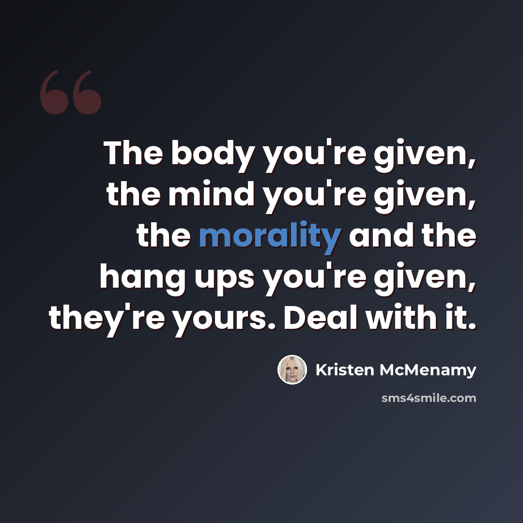 “The body you're given, the mind you're given, the morality and the hang ups you're given, they're yours. Deal with it.” quote by Kristen McMenamy