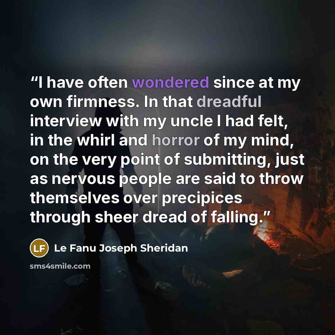 “I have often wondered since at my own firmness. In that dreadful interview with my uncle I had felt, in the whirl and horror of my mind, on the very point of submitting, just as nervous people are said to throw themselves over precipices through sheer dread of falling.” quote by Le Fanu Joseph Sheridan