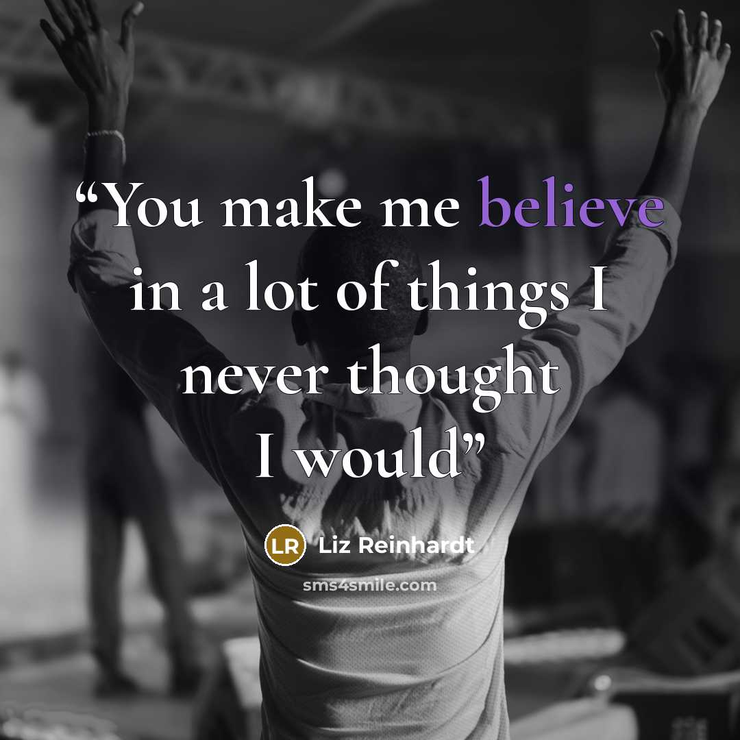 “You make me believe in a lot of things I never thought I would” quote by Liz Reinhardt