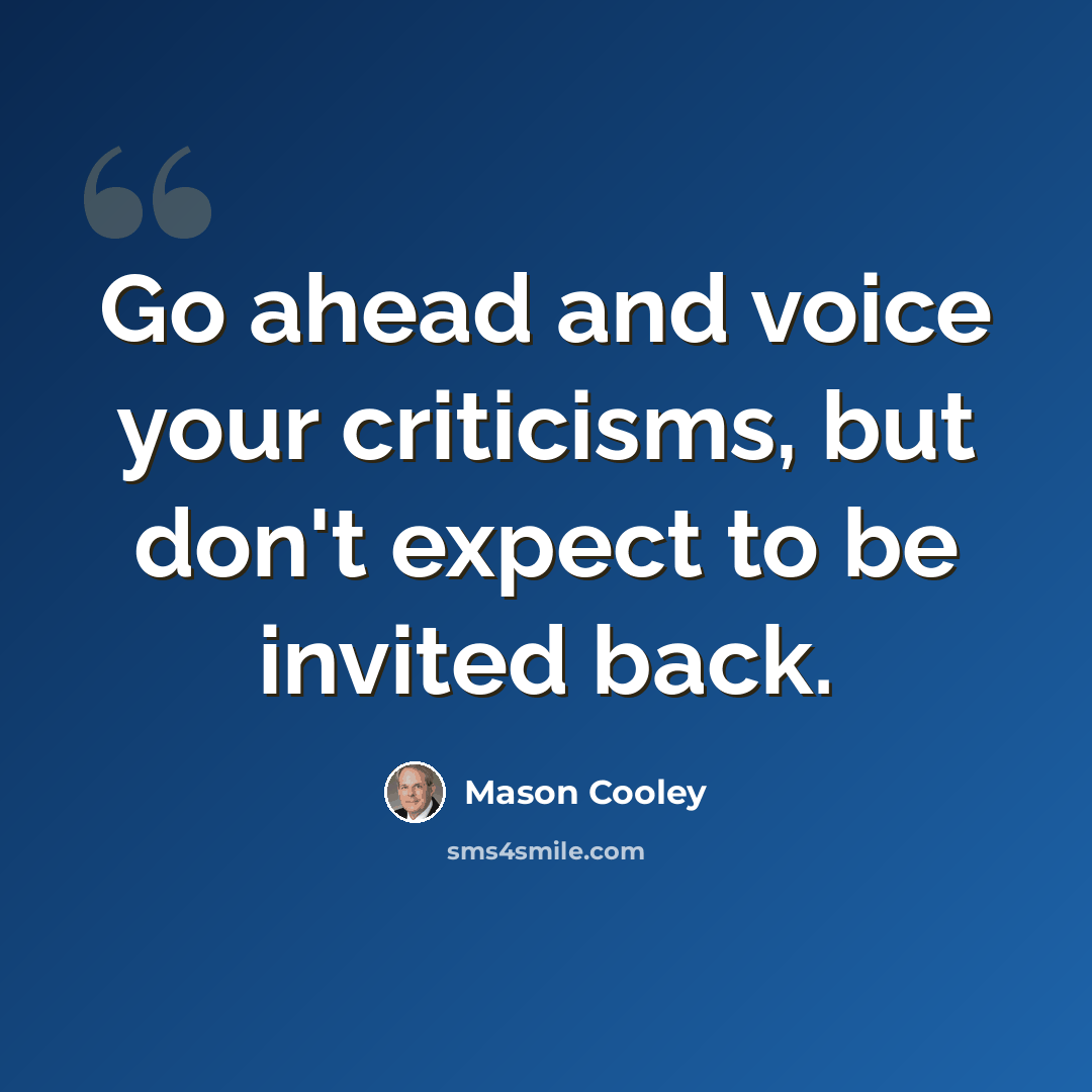 “Go ahead and voice your criticisms, but don't expect to be invited back.” quote by Mason Cooley