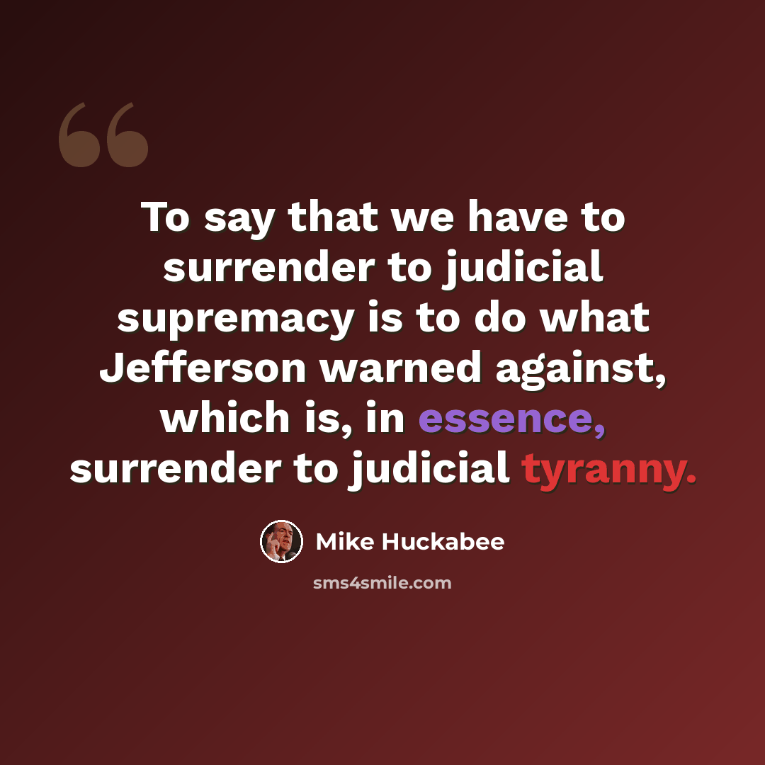 “To say that we have to surrender to judicial supremacy is to do what Jefferson warned against, which is, in essence, surrender to judicial tyranny.” quote by Mike Huckabee