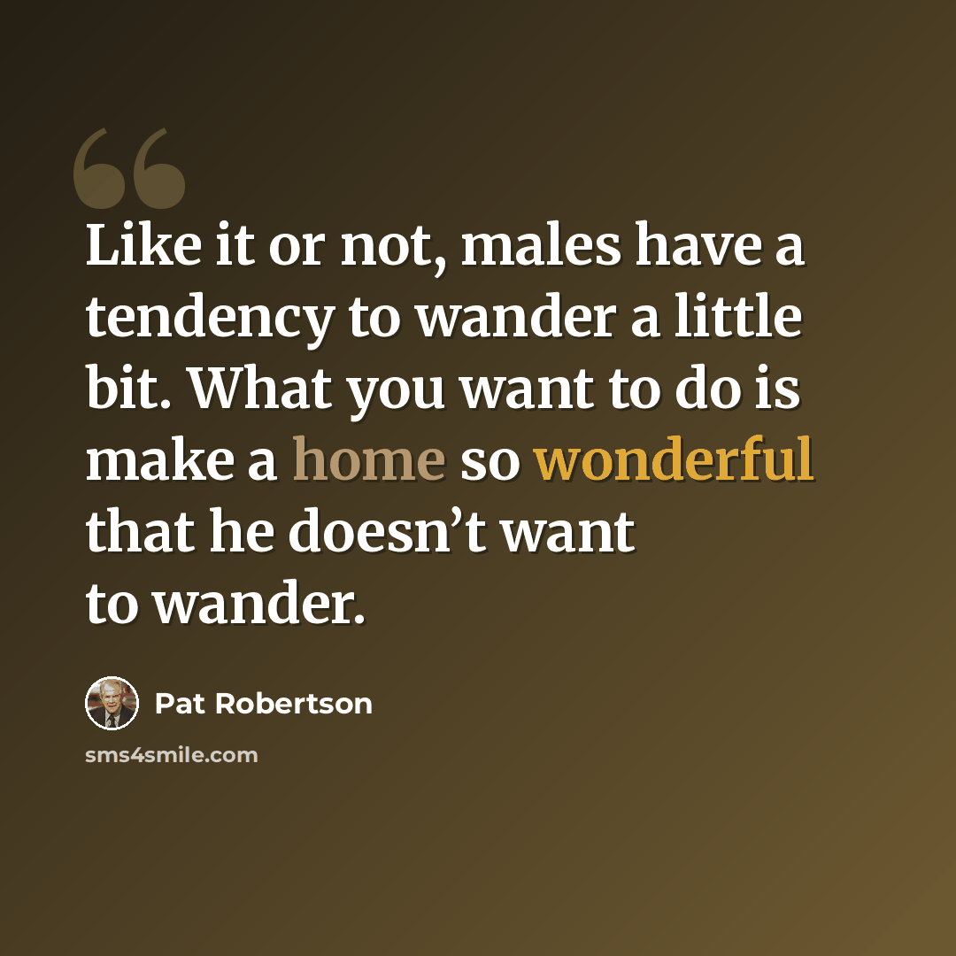 “Like it or not, males have a tendency to wander a little bit. What you want to do is make a home so wonderful that he doesn’t want to wander.” quote by Pat Robertson