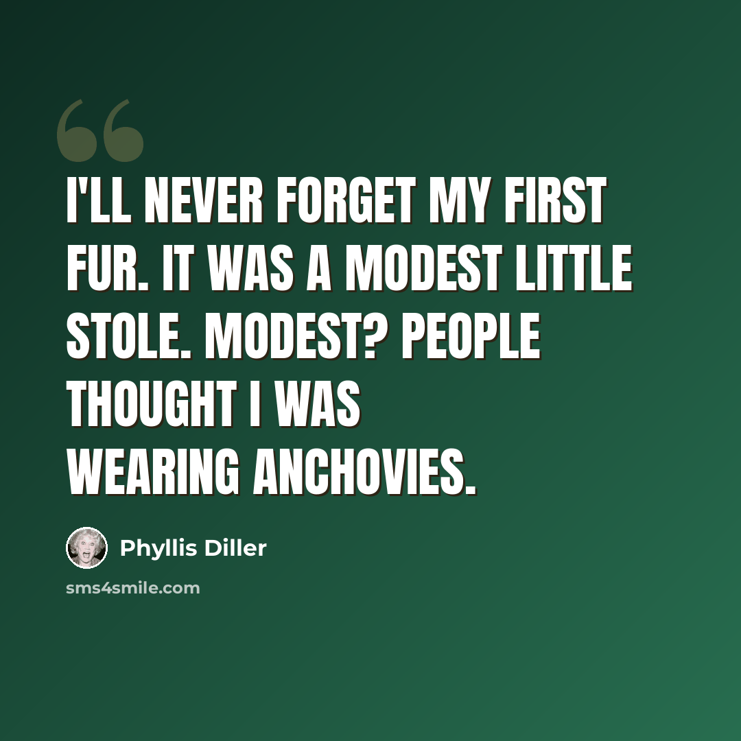 “I'll never forget my first fur. It was a modest little stole. Modest? People thought I was wearing anchovies.” quote by Phyllis Diller