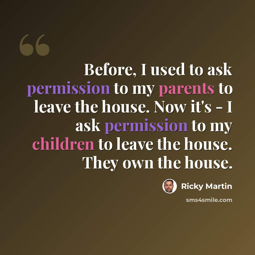 “Before, I used to ask permission to my parents to leave the house. Now it's - I ask permission to my children to leave the house. They own the house.” quote by Ricky Martin
