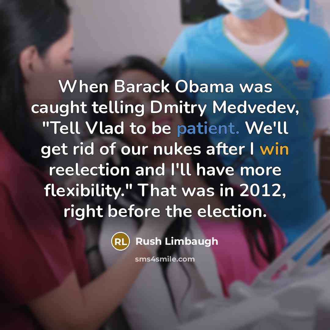 “When Barack Obama was caught telling Dmitry Medvedev, "Tell Vlad to be patient. We'll get rid of our nukes after I win reelection and I'll have more flexibility." That was in 2012, right before the election.” quote by Rush Limbaugh