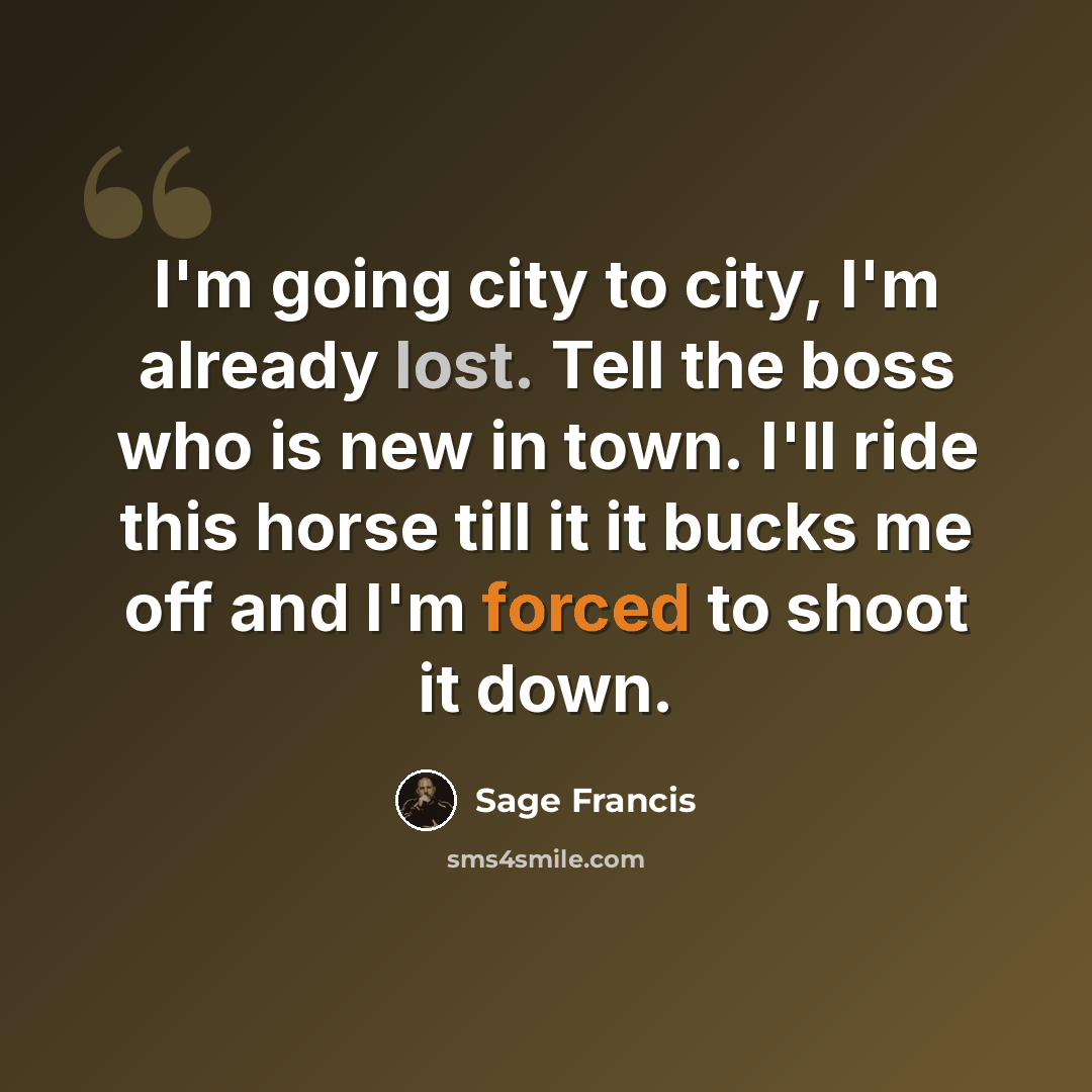 “I'm going city to city, I'm already lost. Tell the boss who is new in town. I'll ride this horse till it it bucks me off and I'm forced to shoot it down.” quote by Sage Francis