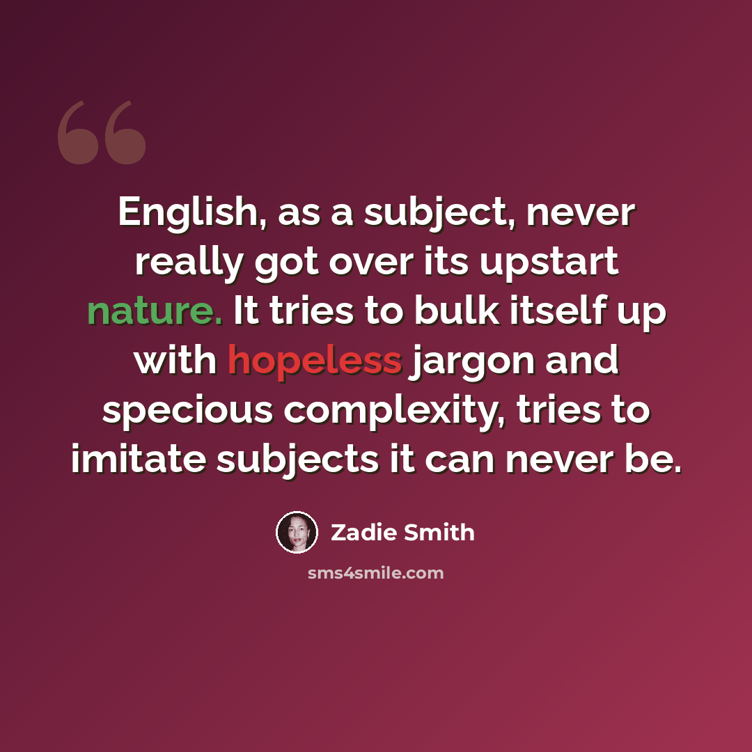 “English, as a subject, never really got over its upstart nature. It tries to bulk itself up with hopeless jargon and specious complexity, tries to imitate subjects it can never be.” quote by Zadie Smith