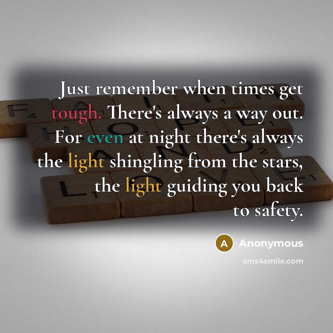 “Just remember when times get tough. There's always a way out. For even at night there's always the light shingling from the stars, the light guiding you back to safety.” quote by Anonymous