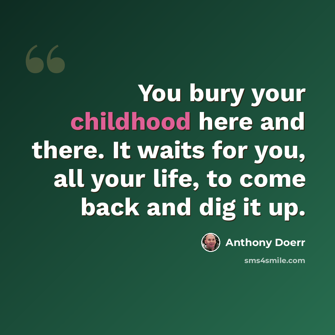 “You bury your childhood here and there. It waits for you, all your life, to come back and dig it up.” quote by Anthony Doerr