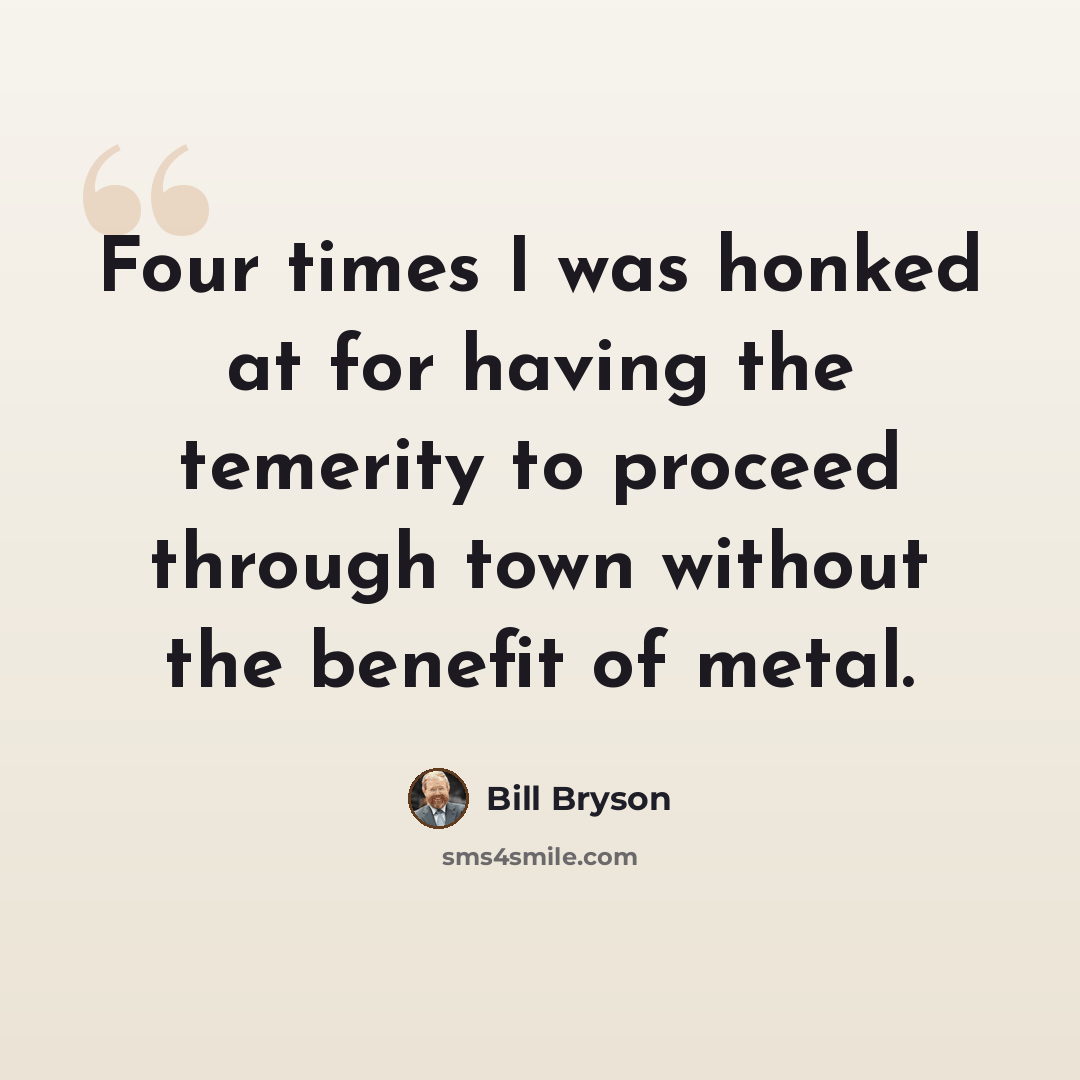 “Four times I was honked at for having the temerity to proceed through town without the benefit of metal.” quote by Bill Bryson
