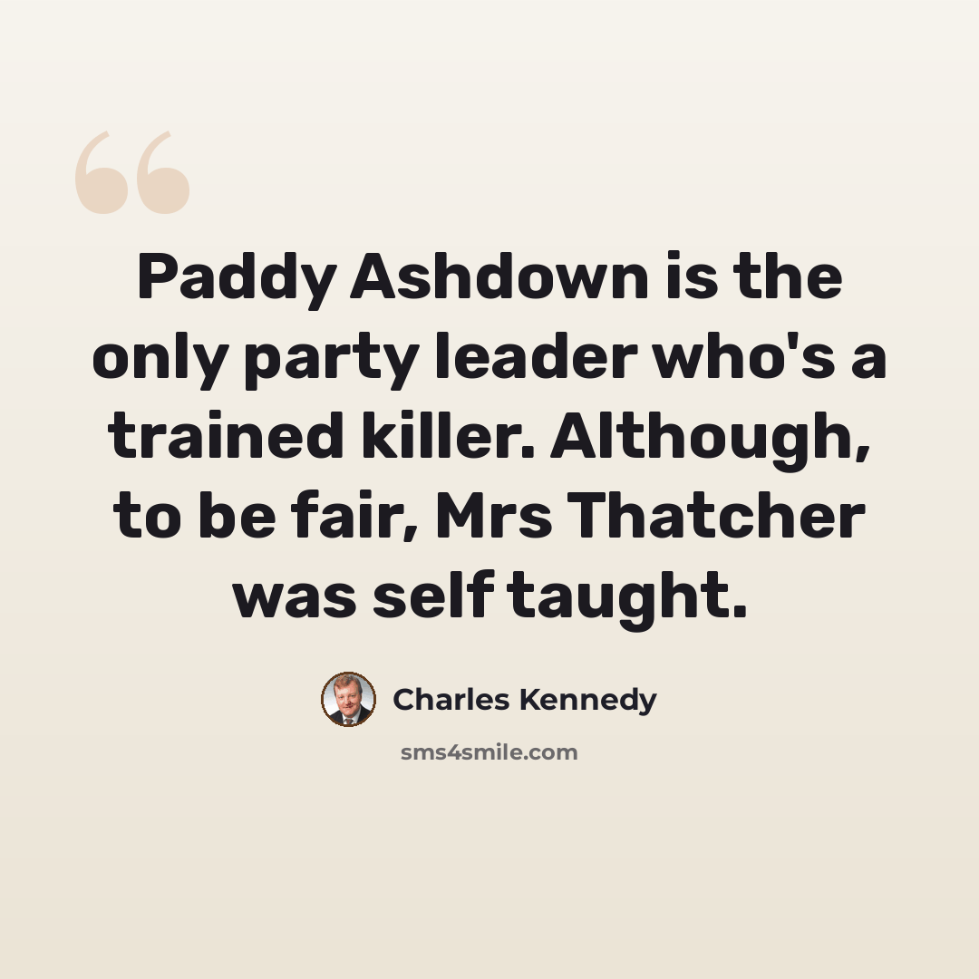 “Paddy Ashdown is the only party leader who's a trained killer. Although, to be fair, Mrs Thatcher was self taught.” quote by Charles Kennedy