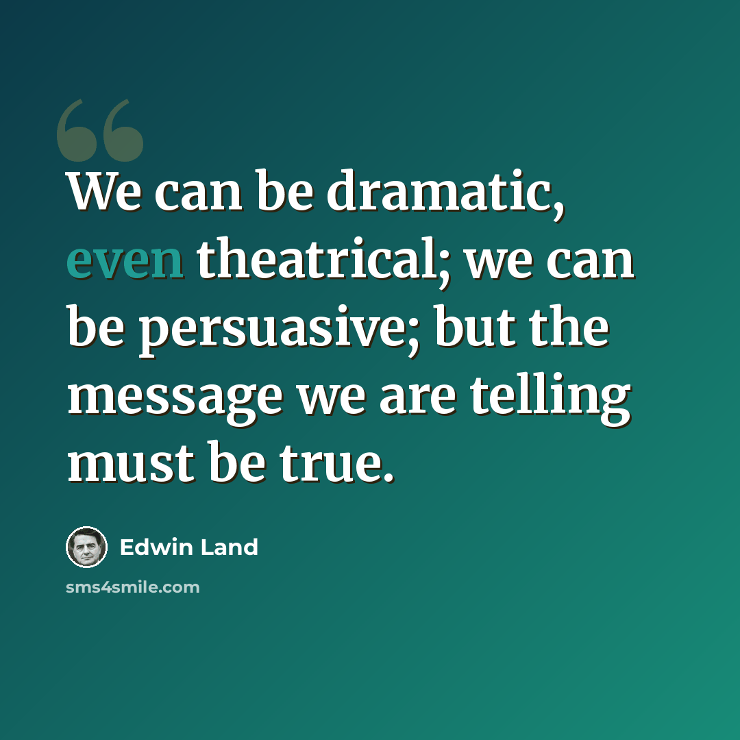 “We can be dramatic, even theatrical; we can be persuasive; but the message we are telling must be true.” quote by Edwin Land