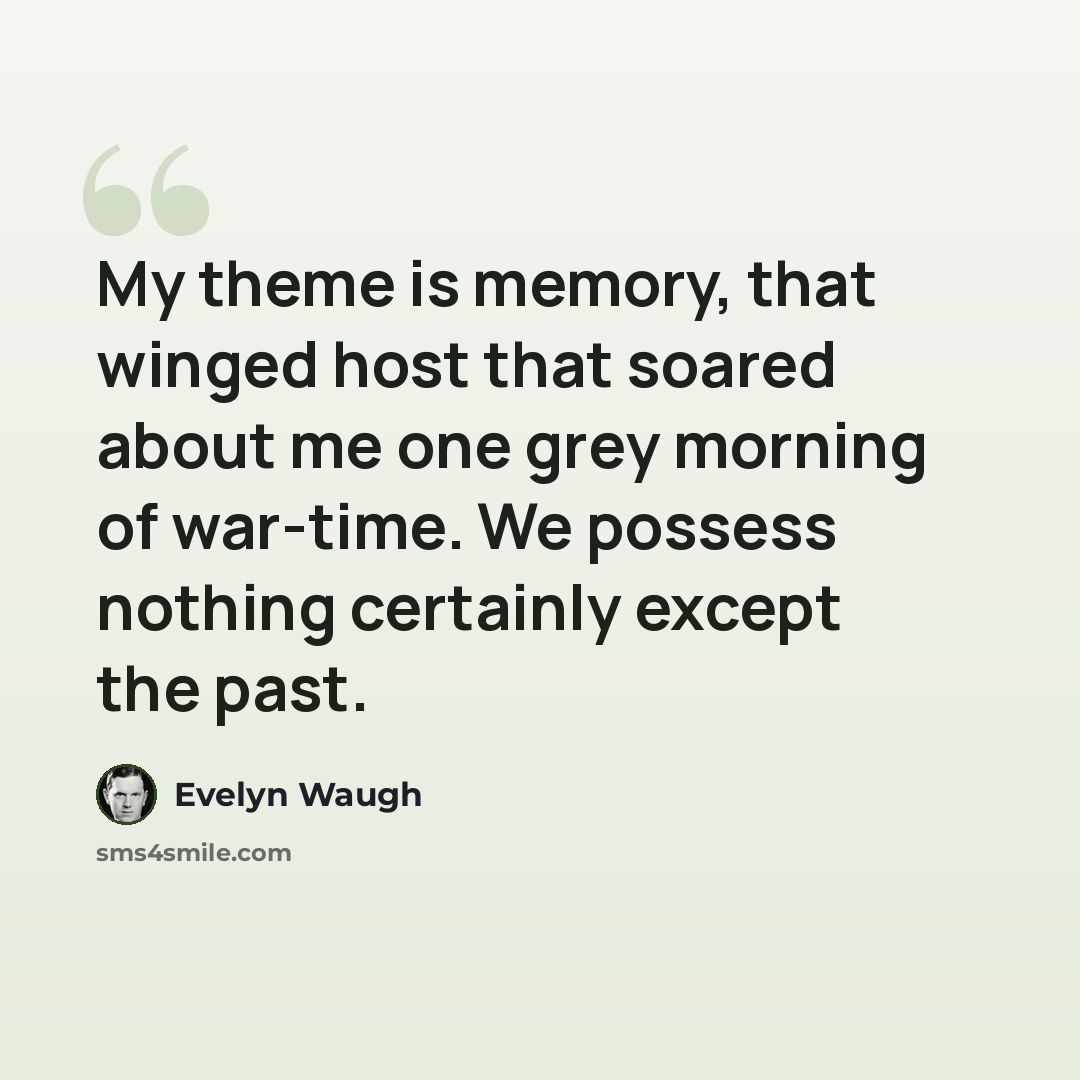 “My theme is memory, that winged host that soared about me one grey morning of war-time. We possess nothing certainly except the past.” quote by Evelyn Waugh