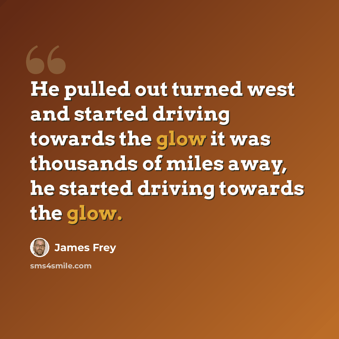 “He pulled out turned west and started driving towards the glow it was thousands of miles away, he started driving towards the glow.” quote by James Frey