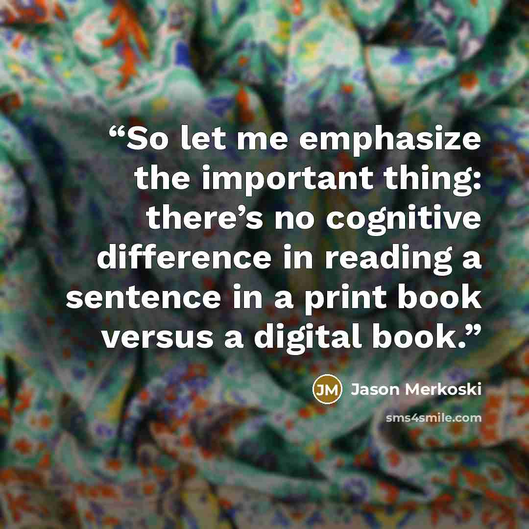 “So let me emphasize the important thing: there’s no cognitive difference in reading a sentence in a print book versus a digital book.” quote by Jason Merkoski