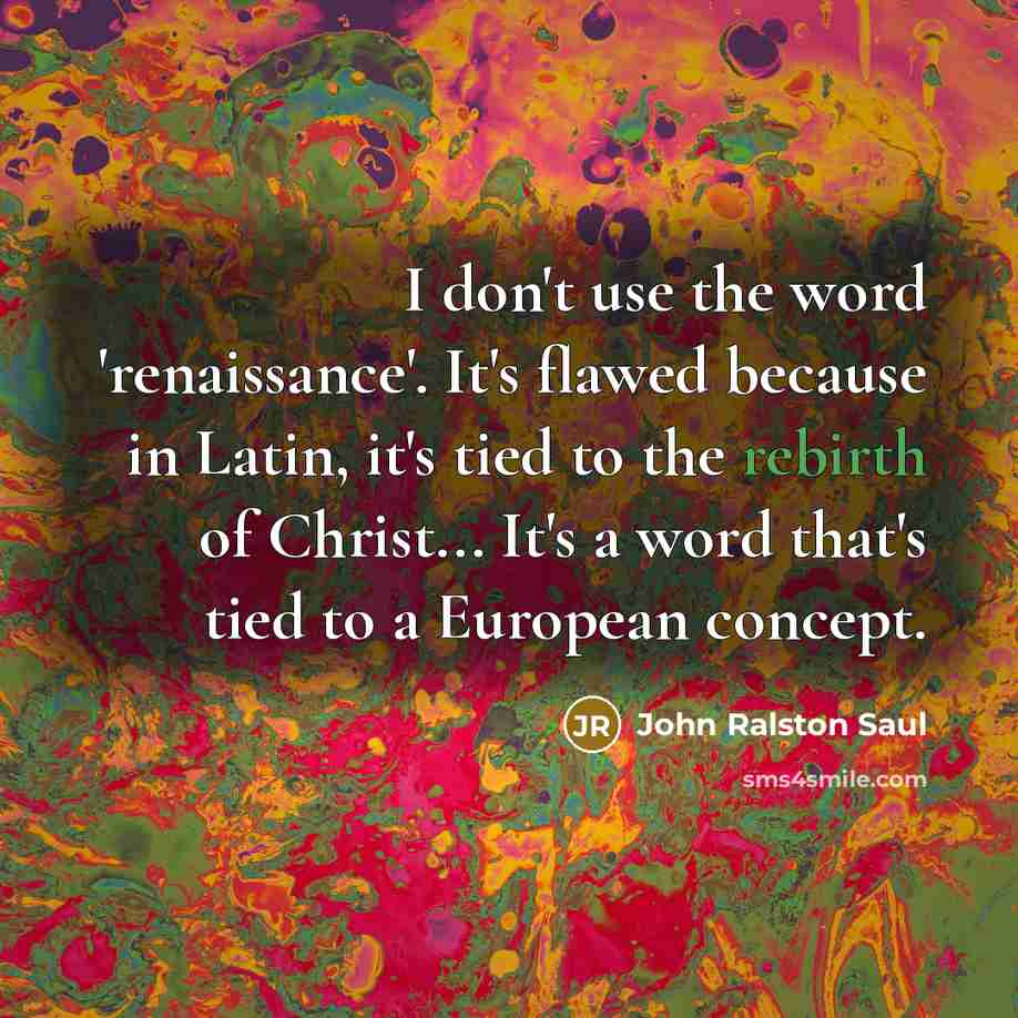 “I don't use the word 'renaissance'. It's flawed because in Latin, it's tied to the rebirth of Christ... It's a word that's tied to a European concept.” quote by John Ralston Saul
