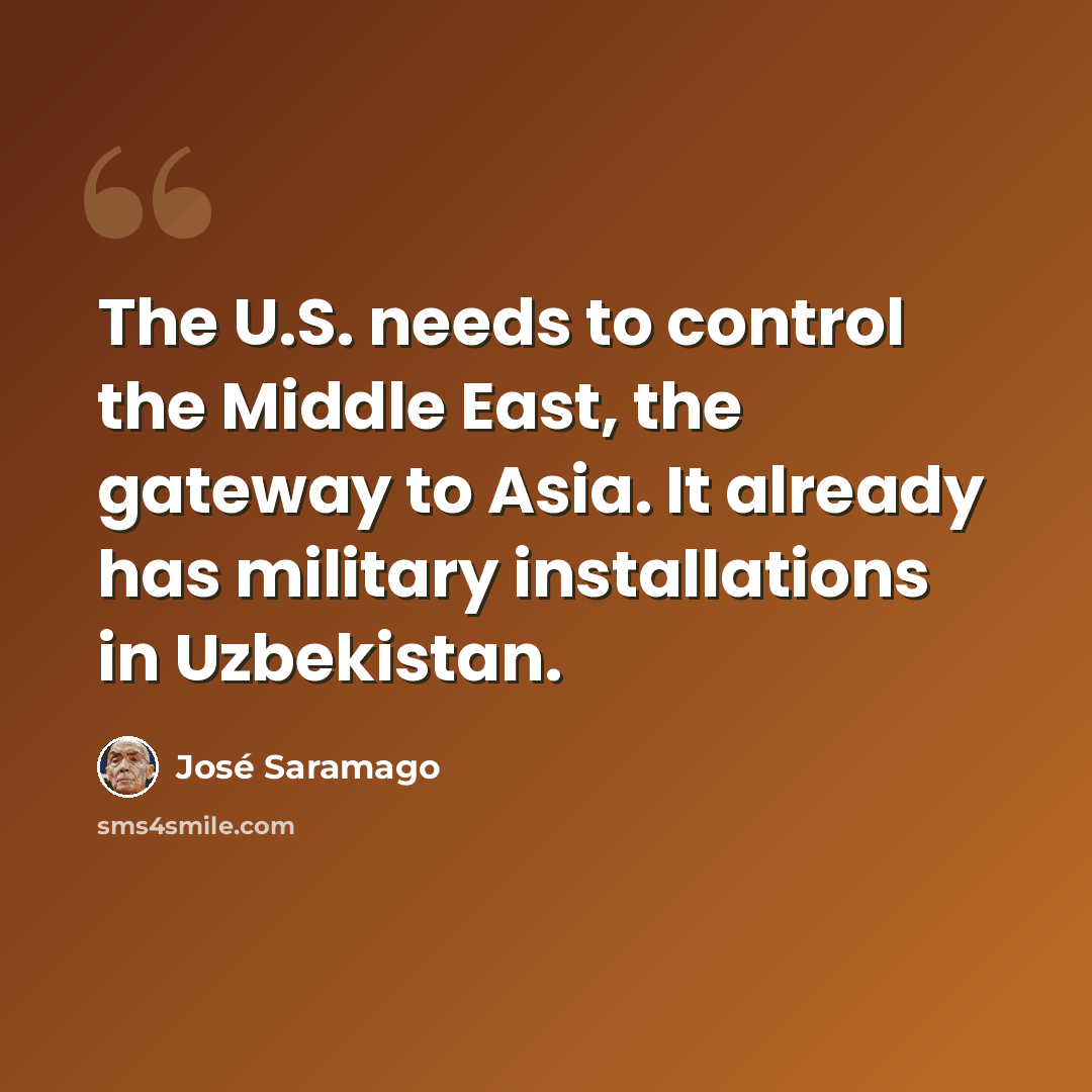“The U.S. needs to control the Middle East, the gateway to Asia. It already has military installations in Uzbekistan.” quote by Jose Saramago