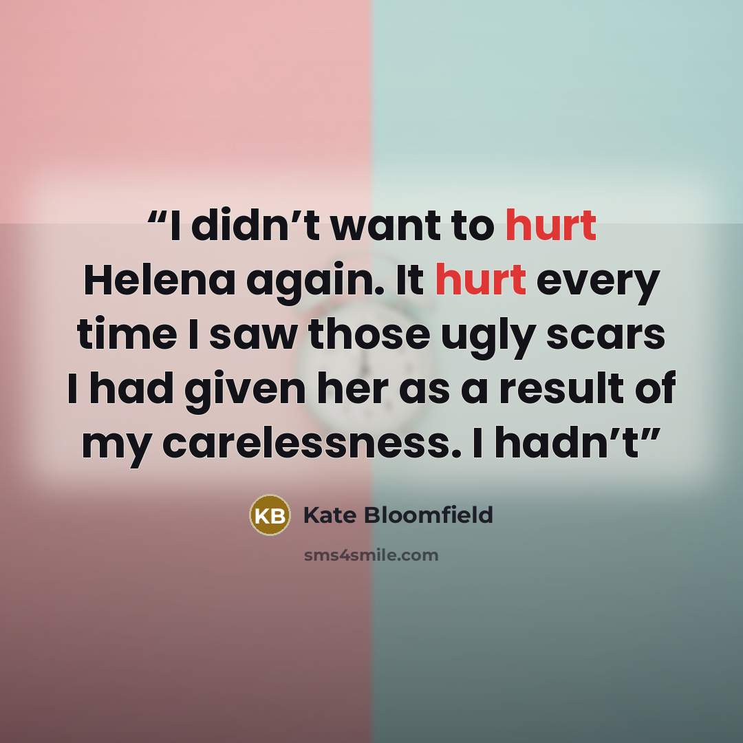 “I didn’t want to hurt Helena again. It hurt every time I saw those ugly scars I had given her as a result of my carelessness. I hadn’t” quote by Kate Bloomfield