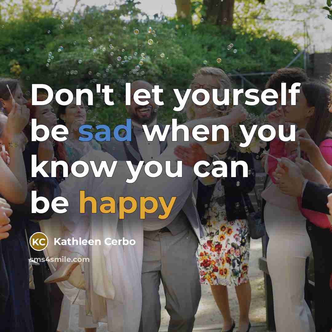 “Don't let yourself be sad when you know you can be happy” quote by Kathleen Cerbo