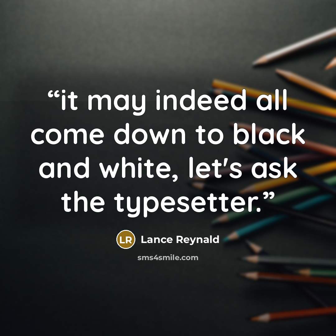 “it may indeed all come down to black and white, let's ask the typesetter.” quote by Lance Reynald